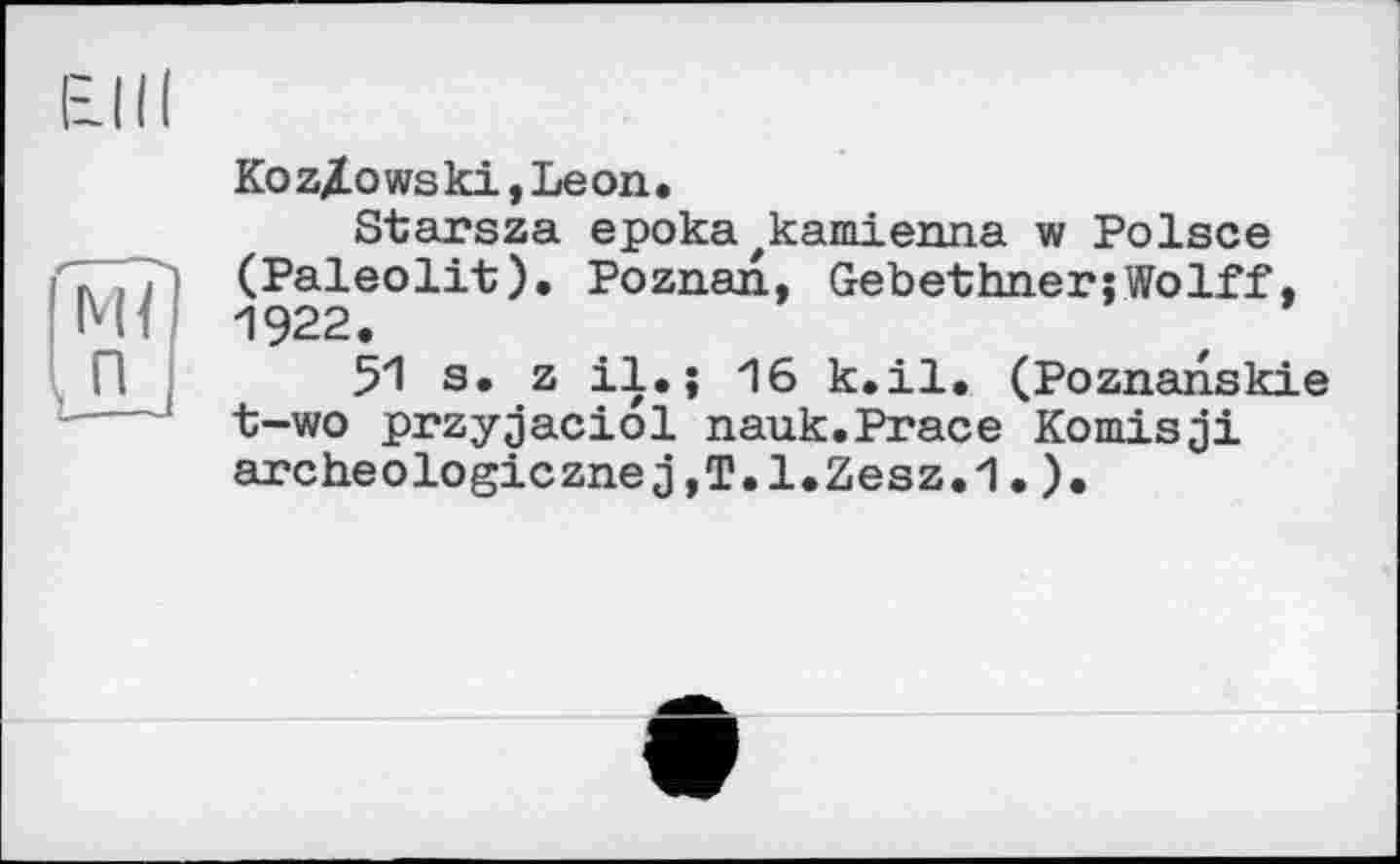 ﻿Ko z/o ws ki, Le on.
Starsza eрокаzкатіenna w Polsce (Paleolit). Poznan, Gebethner;Wolff, 1922.
51 s. z il.j 16 k.il. (Poznanskie t-wo przyjaciol nauk.Prace Komisji archeologicznej,T.l.Zesz,1.).